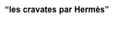 “les cravates par Hermès”